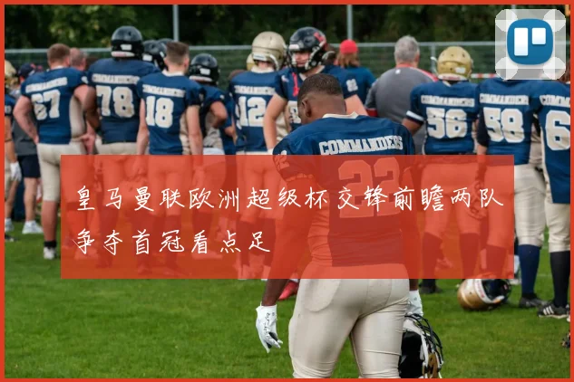 皇马曼联欧洲超级杯交锋前瞻两队争夺首冠看点足