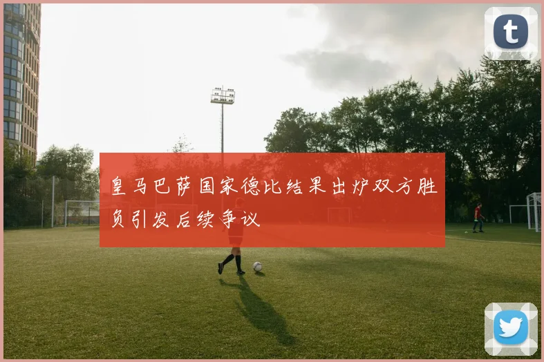 皇马巴萨国家德比结果出炉双方胜负引发后续争议