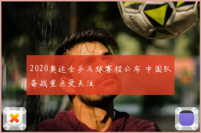 2020奥运会乒乓球赛程公布 中国队备战重点受关注