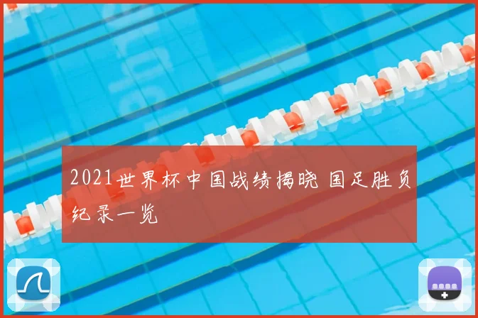 2021世界杯中国战绩揭晓 国足胜负纪录一览