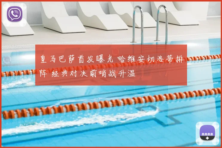 皇马巴萨首发曝光 哈维安切洛蒂排阵 经典对决前哨战升温