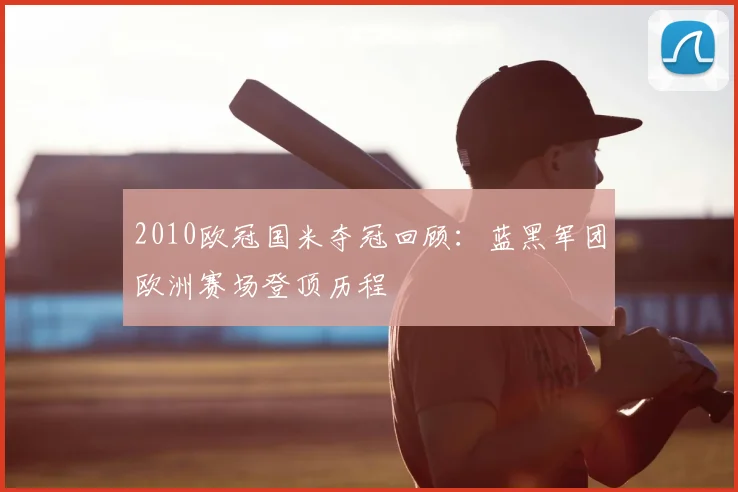 2010欧冠国米夺冠回顾:蓝黑军团欧洲赛场登顶历程