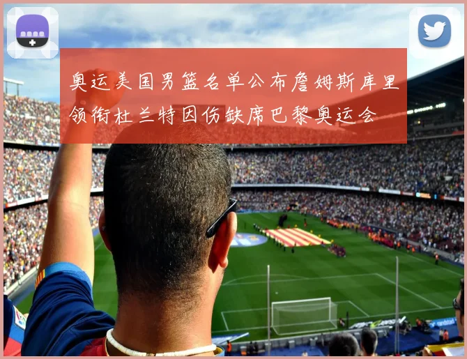 奥运美国男篮名单公布詹姆斯库里领衔杜兰特因伤缺席巴黎奥运会