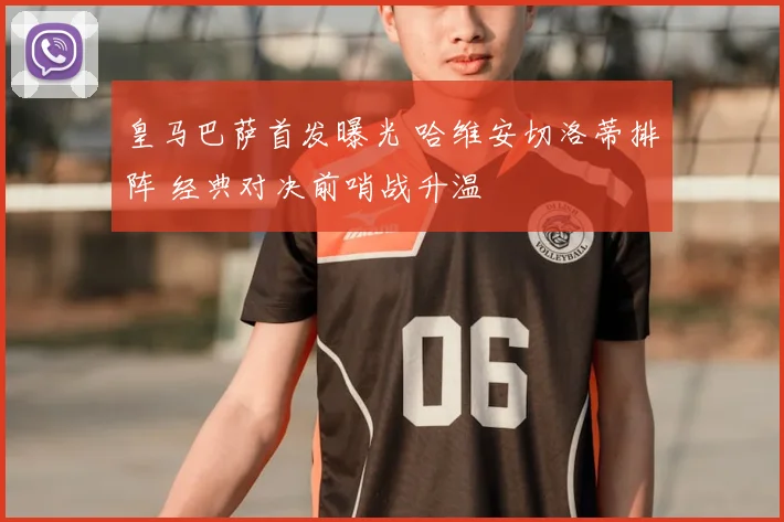皇马巴萨首发曝光 哈维安切洛蒂排阵 经典对决前哨战升温