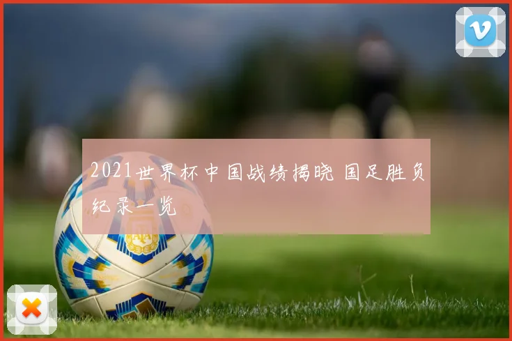 2021世界杯中国战绩揭晓 国足胜负纪录一览