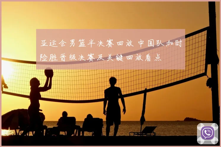 亚运会男篮半决赛回放 中国队加时险胜晋级决赛及关键回放看点