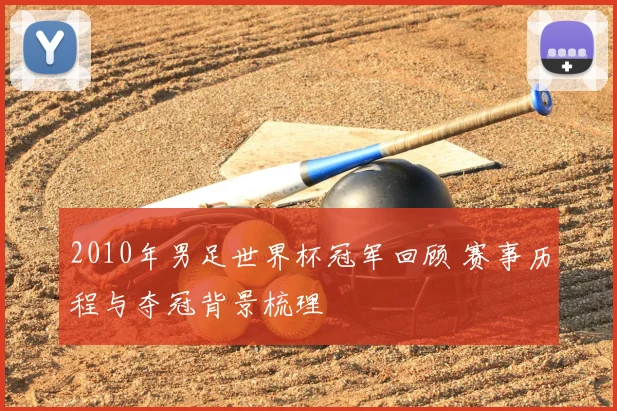 2010年男足世界杯冠军回顾 赛事历程与夺冠背景梳理