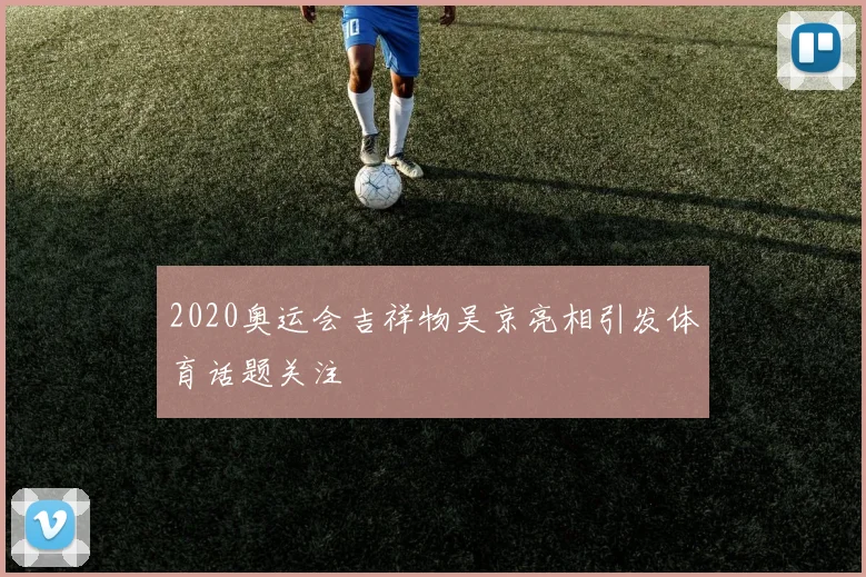 2020奥运会吉祥物吴京亮相引发体育话题关注