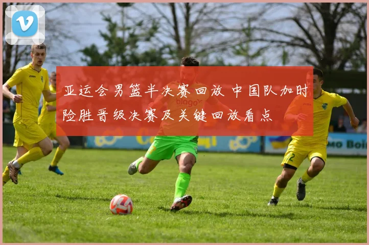 亚运会男篮半决赛回放 中国队加时险胜晋级决赛及关键回放看点
