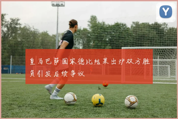 皇马巴萨国家德比结果出炉双方胜负引发后续争议