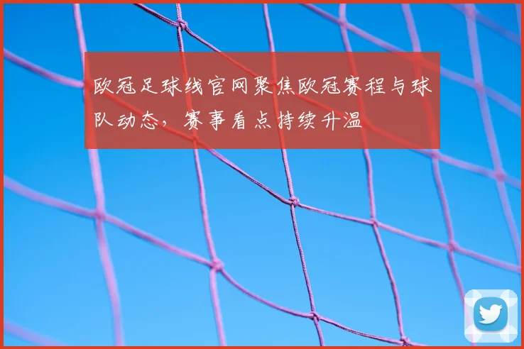 欧冠足球线官网聚焦欧冠赛程与球队动态,赛事看点持续升温