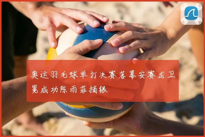 奥运羽毛球单打决赛落幕安赛龙卫冕成功陈雨菲摘银