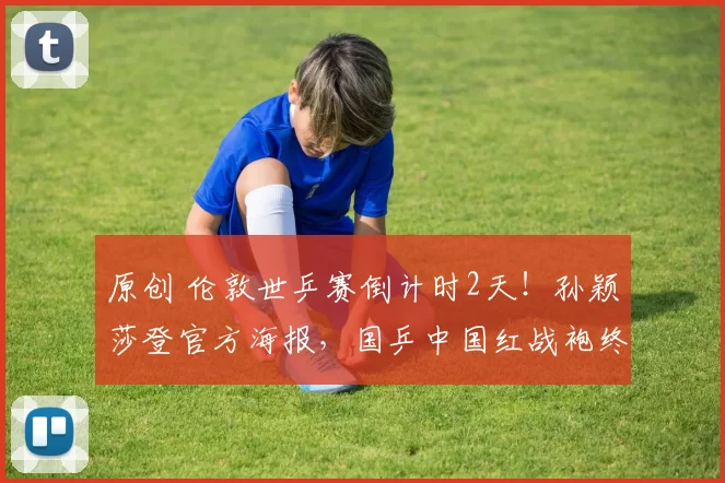 原创 伦敦世乒赛倒计时2天！孙颖莎登官方海报，国乒中国红战袍终回归，明天是谁？