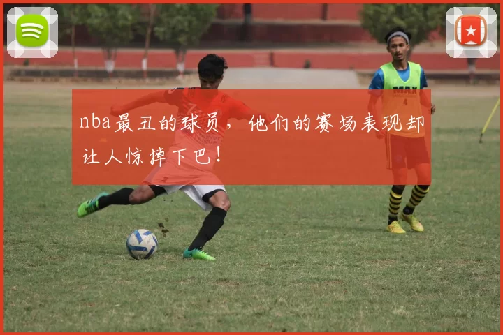 nba最丑的球员，他们的赛场表现却让人惊掉下巴！