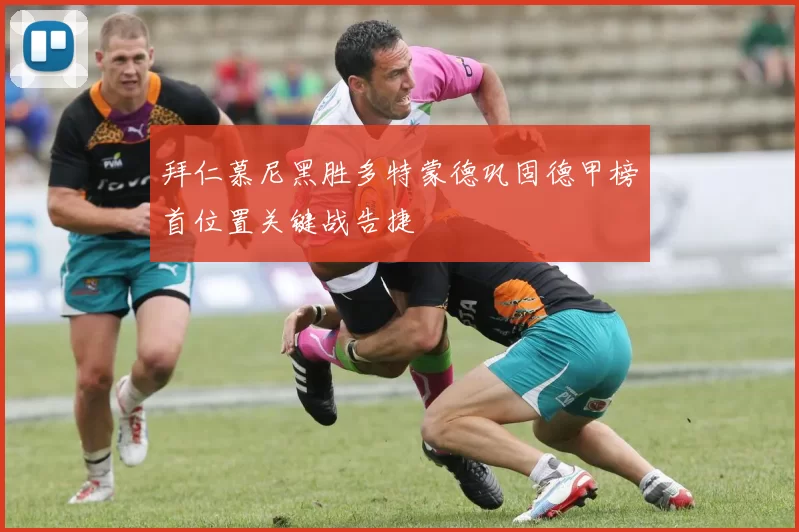 拜仁慕尼黑胜多特蒙德巩固德甲榜首位置关键战告捷