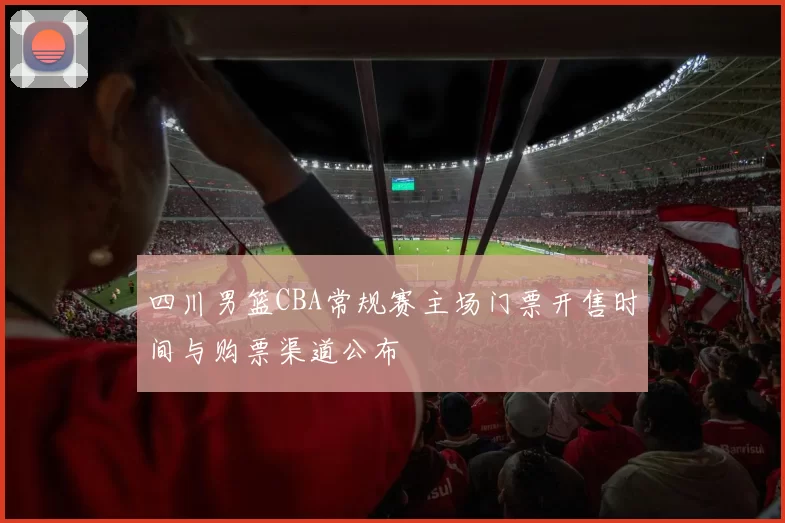 四川男篮CBA常规赛主场门票开售时间与购票渠道公布