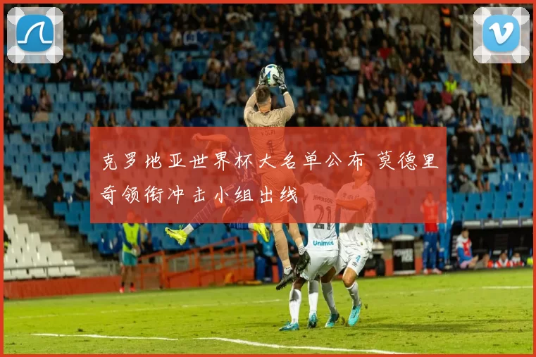 克罗地亚世界杯大名单公布 莫德里奇领衔冲击小组出线