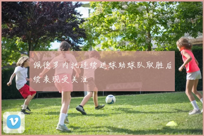 佩德罗内托连续进球助球队取胜后续表现受关注