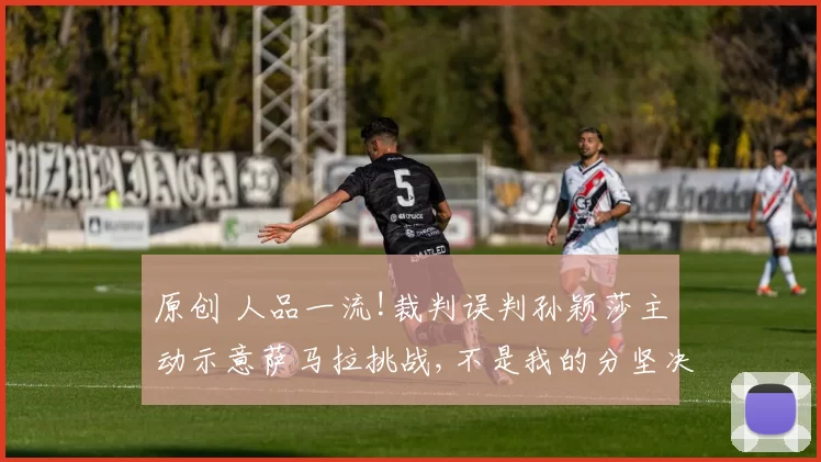 原创 人品一流!裁判误判孙颖莎主动示意萨马拉挑战,不是我的分坚决不要