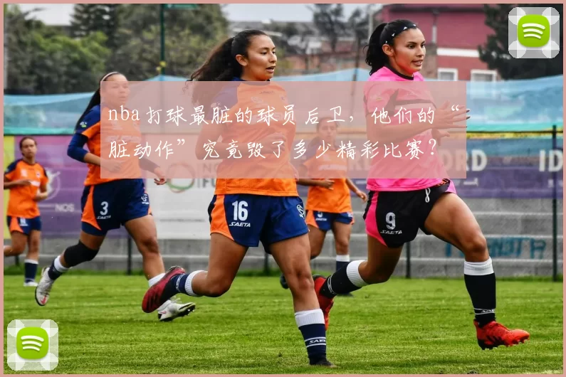 nba打球最脏的球员后卫，他们的“脏动作”究竟毁了多少精彩比赛？
