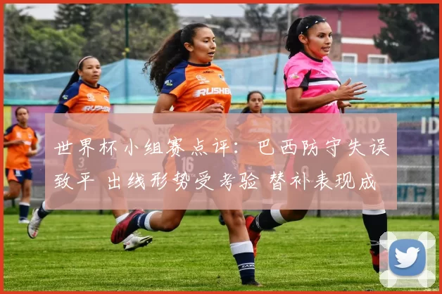 世界杯小组赛点评：巴西防守失误致平 出线形势受考验 替补表现成焦点