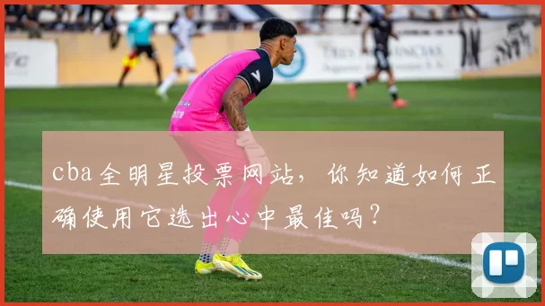 cba全明星投票网站,你知道如何正确使用它选出心中最佳吗?