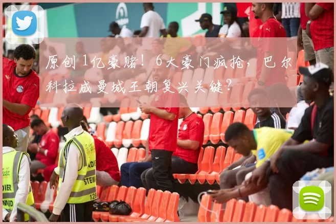 原创 1亿豪赌！6大豪门疯抢，巴尔科拉成曼城王朝复兴关键？