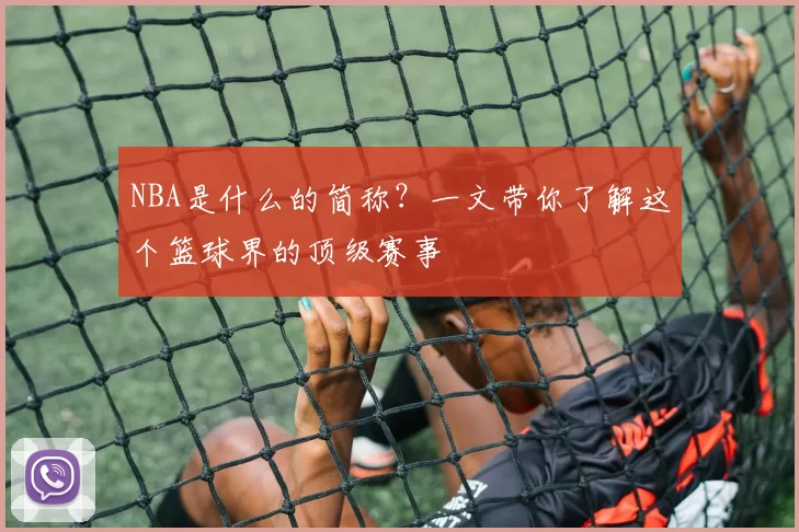 NBA是什么的简称？一文带你了解这个篮球界的顶级赛事
