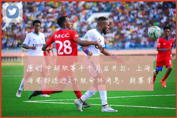 原创 中超联赛半个月后开打，上海海港却连迎3个致命坏消息，新赛季争冠悬了