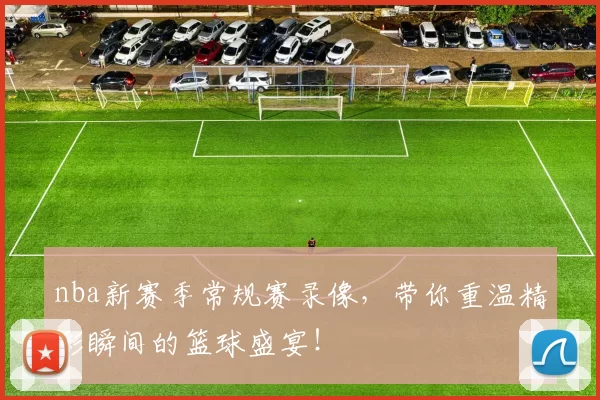 nba新赛季常规赛录像，带你重温精彩瞬间的篮球盛宴！