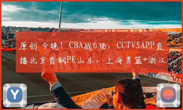 原创 今晚！CBA战6场，CCTV5APP直播北京首钢PK山东，上海男篮+浙江广厦出征客场