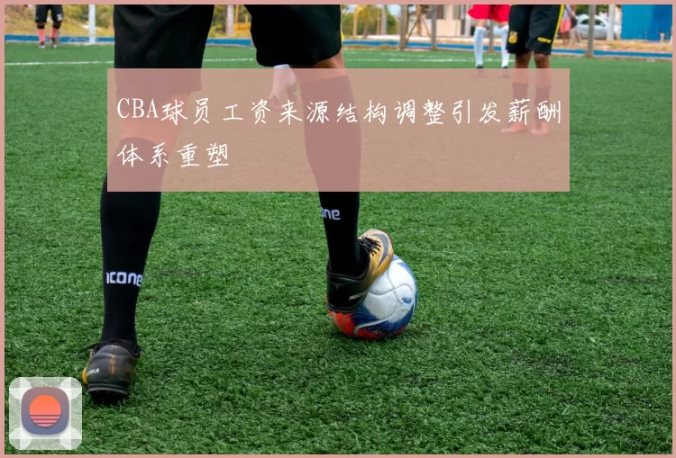 CBA球员工资来源结构调整引发薪酬体系重塑