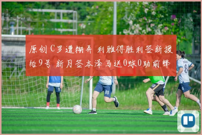原创 C罗遭糊弄 利雅得胜利签新援给9号 新月签本泽马送0球0助前锋