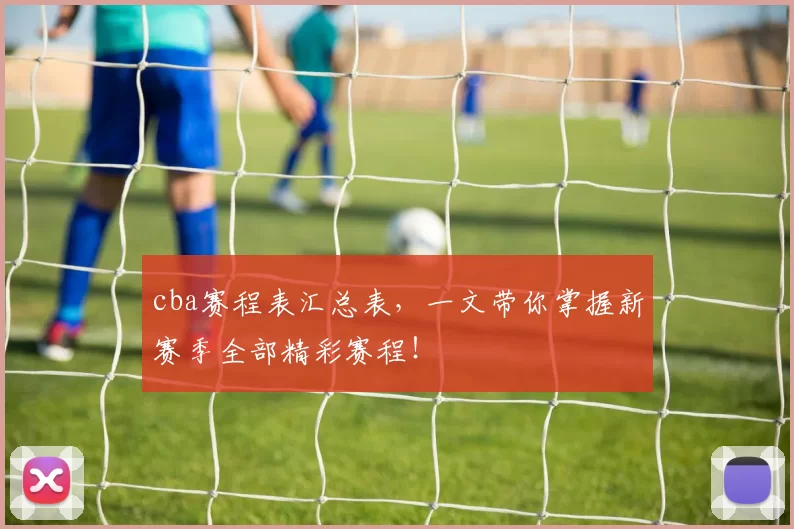 cba赛程表汇总表，一文带你掌握新赛季全部精彩赛程！