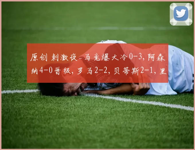 原创 刺激夜_马竞爆大冷0-3,阿森纳4-0晋级,罗马2-2,贝蒂斯2-1,里昂2-0
