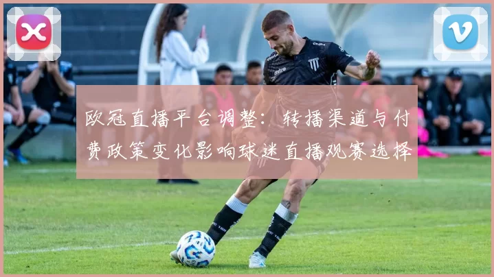 欧冠直播平台调整：转播渠道与付费政策变化影响球迷直播观赛选择