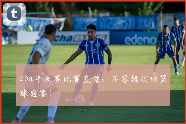 cba半决赛比赛直播，不容错过的篮球盛宴！