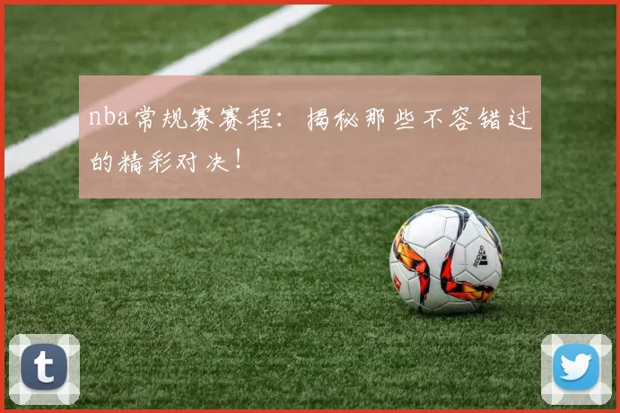 nba常规赛赛程：揭秘那些不容错过的精彩对决！