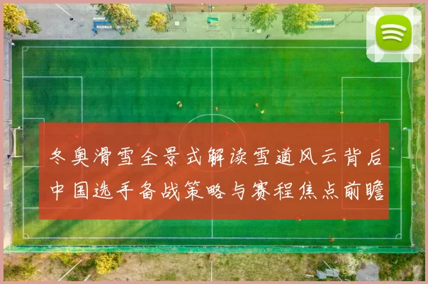冬奥滑雪全景式解读雪道风云背后中国选手备战策略与赛程焦点前瞻