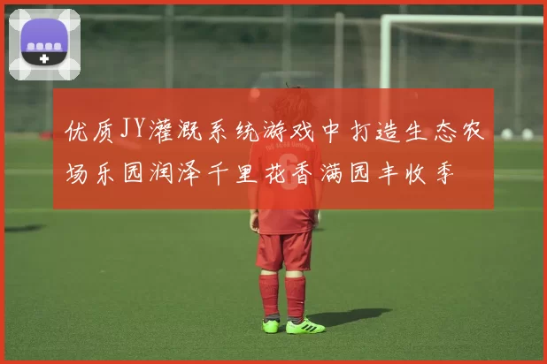 优质JY灌溉系统游戏中打造生态农场乐园润泽千里花香满园丰收季