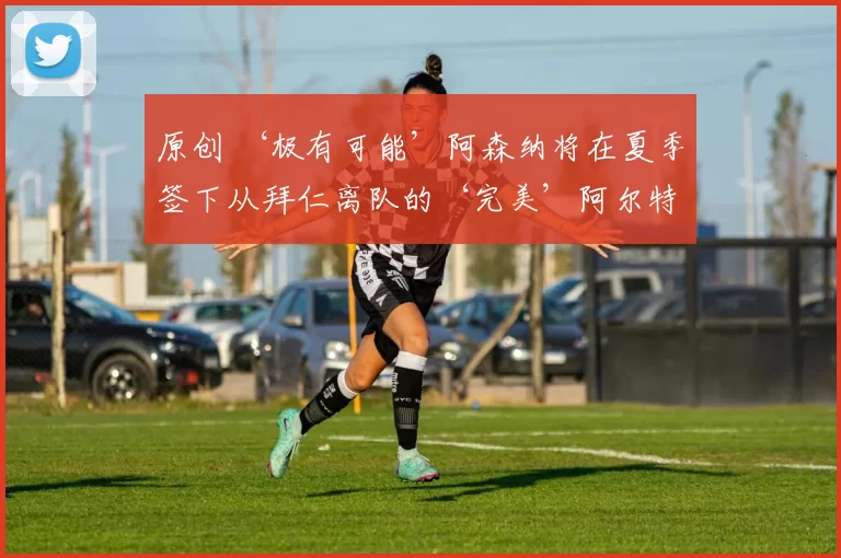 原创 ‘极有可能’阿森纳将在夏季签下从拜仁离队的‘完美’阿尔特塔