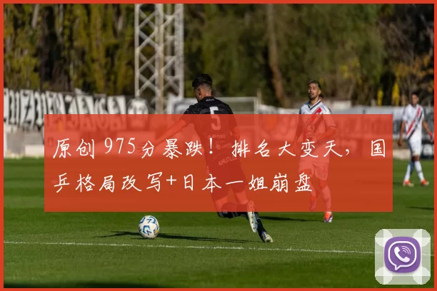 原创 975分暴跌！排名大变天，国乒格局改写+日本一姐崩盘