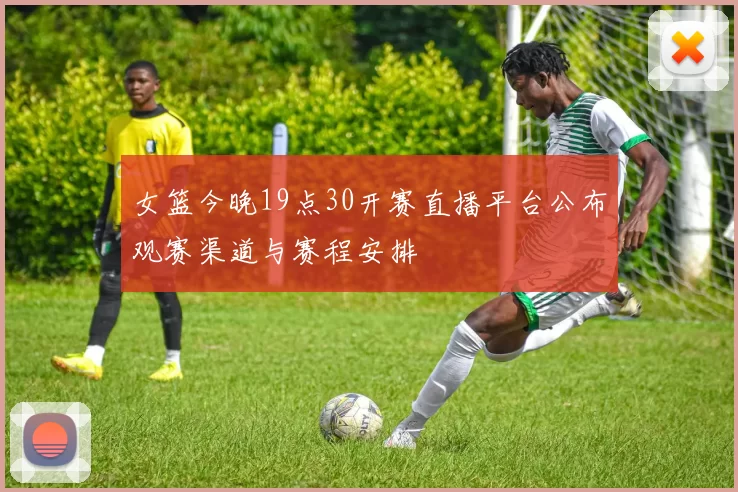 女篮今晚19点30开赛直播平台公布观赛渠道与赛程安排