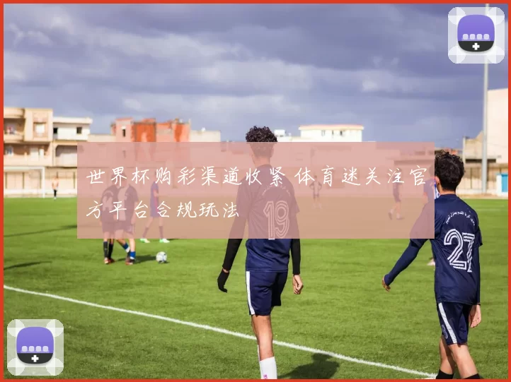 世界杯购彩渠道收紧 体育迷关注官方平台合规玩法