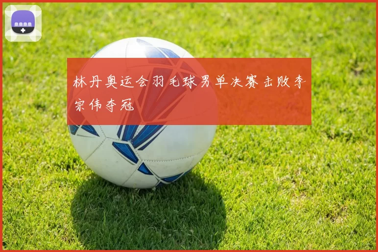 林丹奥运会羽毛球男单决赛击败李宗伟夺冠