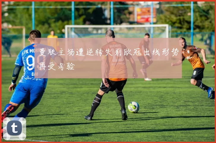 曼联主场遭逆转失利欧冠出线形势再受考验