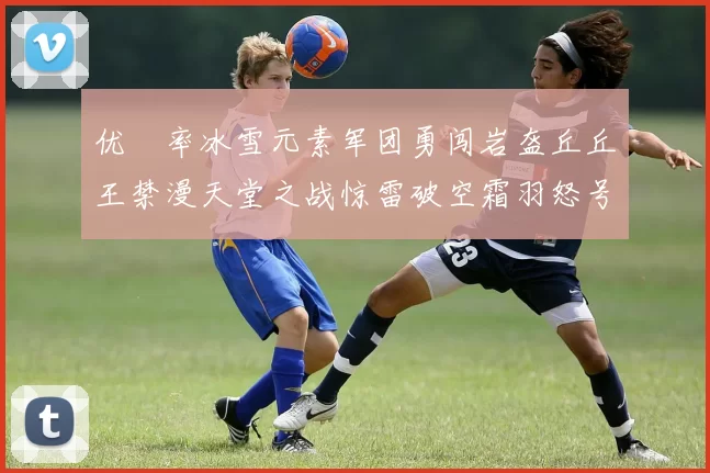 优菈率冰雪元素军团勇闯岩盔丘丘王禁漫天堂之战惊雷破空霜羽怒号