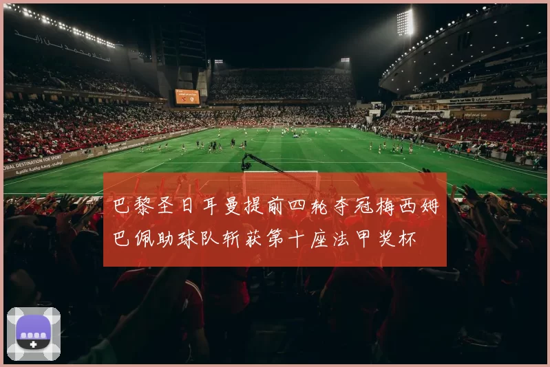 巴黎圣日耳曼提前四轮夺冠梅西姆巴佩助球队斩获第十座法甲奖杯