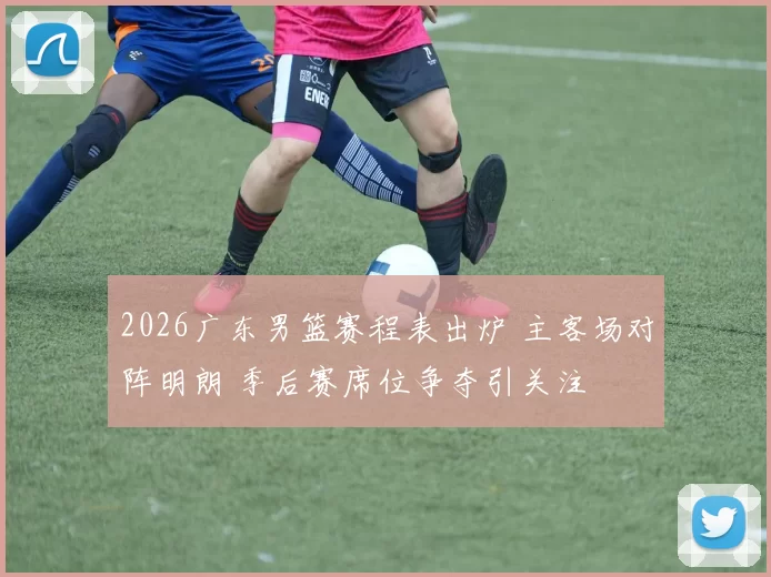 2026广东男篮赛程表出炉 主客场对阵明朗 季后赛席位争夺引关注