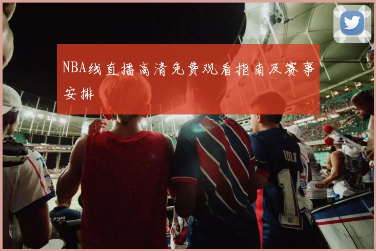 NBA线直播高清免费观看指南及赛事安排